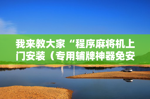 我来教大家“程序麻将机上门安装（专用辅牌神器免安装）