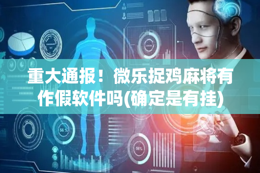 重大通报！微乐捉鸡麻将有作假软件吗(确定是有挂)