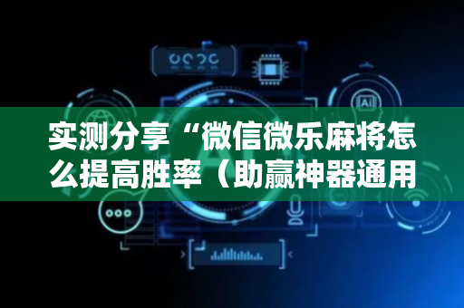 实测分享“微信微乐麻将怎么提高胜率（助赢神器通用版）