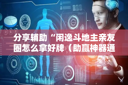 分享辅助“闲逸斗地主亲友圈怎么拿好牌（助赢神器通用版）