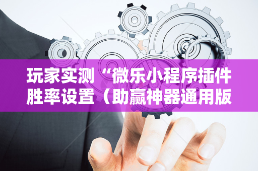 玩家实测“微乐小程序插件胜率设置（助赢神器通用版）