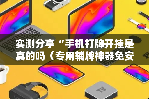 实测分享“手机打牌开挂是真的吗（专用辅牌神器免安装）