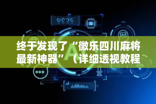 终于发现了“微乐四川麻将最新神器”（详细透视教程）-哔哩哔哩