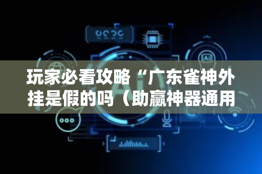 玩家必看攻略“广东雀神外挂是假的吗（助赢神器通用版）