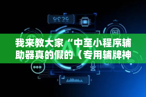 我来教大家“中至小程序辅助器真的假的（专用辅牌神器免安装）