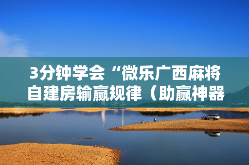 3分钟学会“微乐广西麻将自建房输赢规律（助赢神器通用版）
