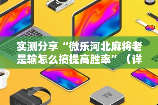 实测分享“微乐河北麻将老是输怎么搞提高胜率”（详细开挂教程）-哔哩哔哩