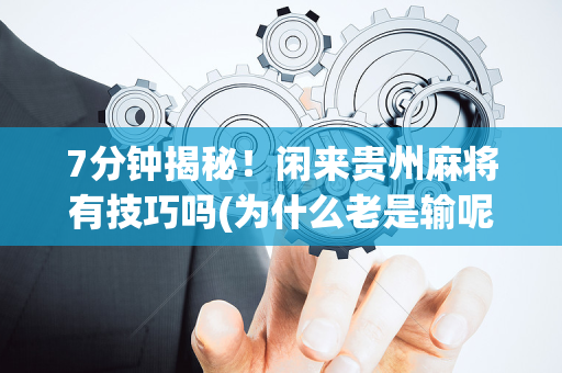 7分钟揭秘！闲来贵州麻将有技巧吗(为什么老是输呢)
