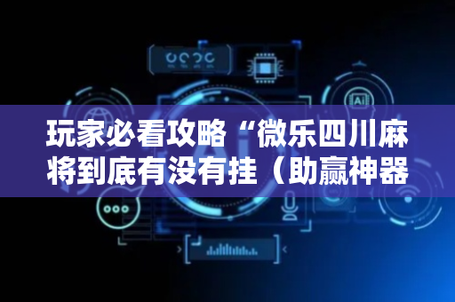 玩家必看攻略“微乐四川麻将到底有没有挂（助赢神器通用版）
