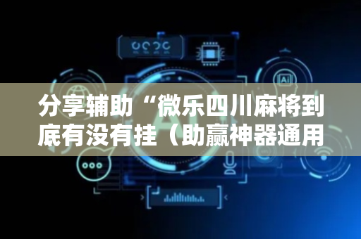 分享辅助“微乐四川麻将到底有没有挂（助赢神器通用版）