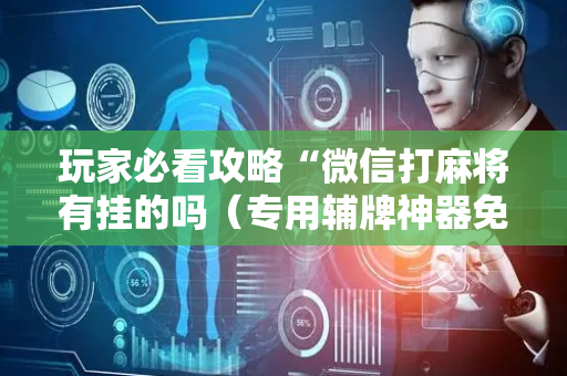 玩家必看攻略“微信打麻将有挂的吗（专用辅牌神器免安装）