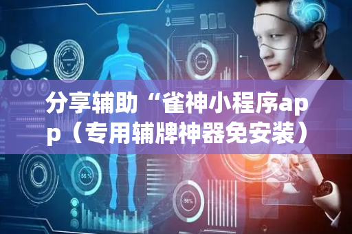 分享辅助“雀神小程序app（专用辅牌神器免安装）