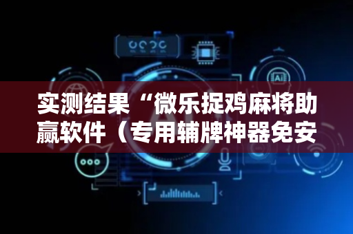 实测结果“微乐捉鸡麻将助赢软件（专用辅牌神器免安装）
