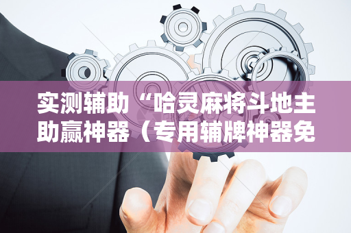 实测辅助“哈灵麻将斗地主助赢神器（专用辅牌神器免安装）