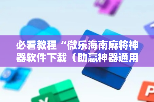 必看教程“微乐海南麻将神器软件下载（助赢神器通用版）