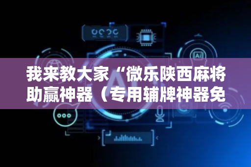 我来教大家“微乐陕西麻将助赢神器（专用辅牌神器免安装）