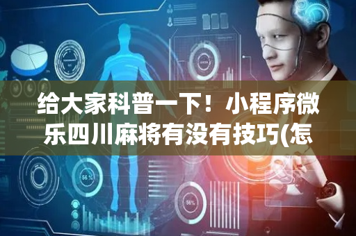 给大家科普一下！小程序微乐四川麻将有没有技巧(怎么打会赢)