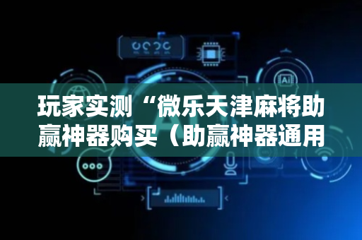 玩家实测“微乐天津麻将助赢神器购买（助赢神器通用版）