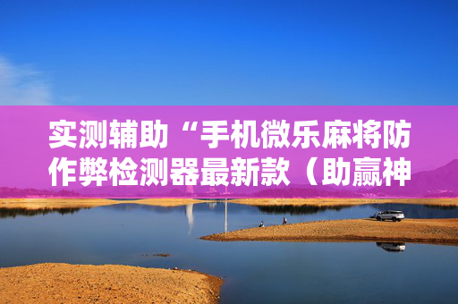 实测辅助“手机微乐麻将防作弊检测器最新款（助赢神器通用版）