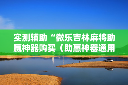 实测辅助“微乐吉林麻将助赢神器购买（助赢神器通用版）