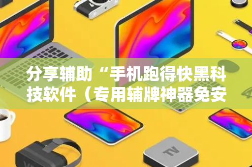 分享辅助“手机跑得快黑科技软件（专用辅牌神器免安装）