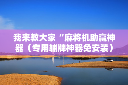 我来教大家“麻将机助赢神器（专用辅牌神器免安装）