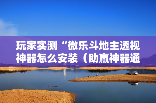 玩家实测“微乐斗地主透视神器怎么安装（助赢神器通用版）