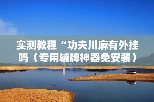 实测教程“功夫川麻有外挂吗（专用辅牌神器免安装）