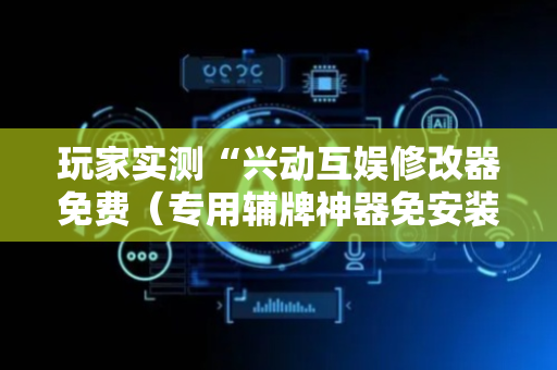 玩家实测“兴动互娱修改器免费（专用辅牌神器免安装）