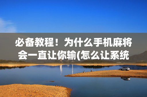 必备教程！为什么手机麻将会一直让你输(怎么让系统发好牌)