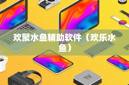 欢聚水鱼辅助软件（欢乐水鱼）