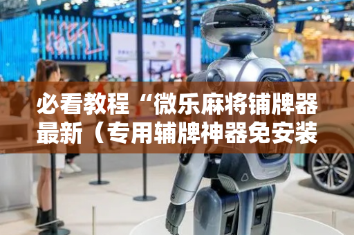 必看教程“微乐麻将铺牌器最新（专用辅牌神器免安装）