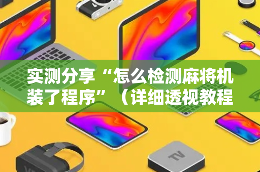 实测分享“怎么检测麻将机装了程序”（详细透视教程）-哔哩哔哩