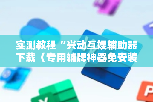 实测教程“兴动互娱辅助器下载（专用辅牌神器免安装）
