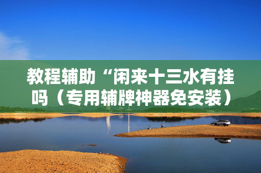 教程辅助“闲来十三水有挂吗（专用辅牌神器免安装）