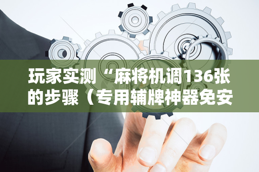 玩家实测“麻将机调136张的步骤（专用辅牌神器免安装）