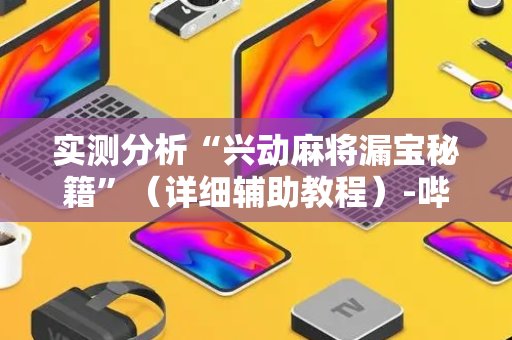 实测分析“兴动麻将漏宝秘籍”（详细辅助教程）-哔哩哔哩