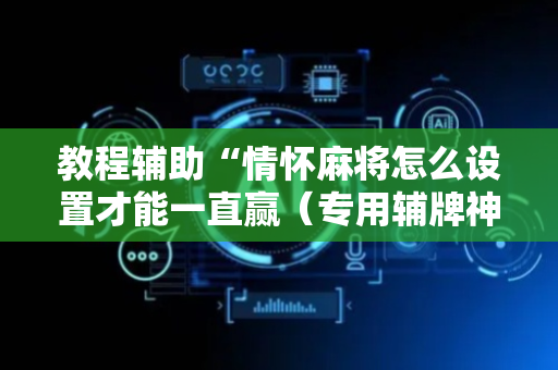 教程辅助“情怀麻将怎么设置才能一直赢（专用辅牌神器免安装）