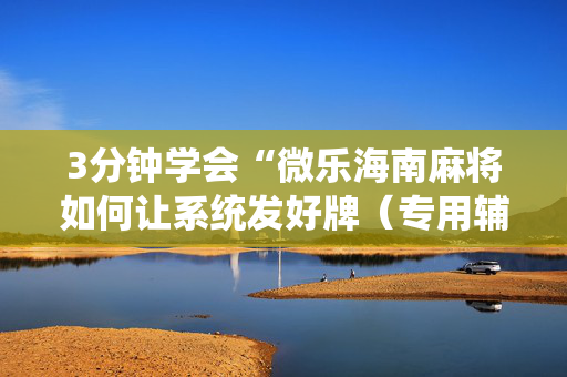 3分钟学会“微乐海南麻将如何让系统发好牌（专用辅牌神器免安装）