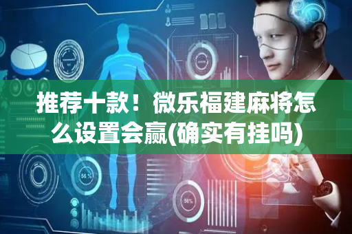 推荐十款！微乐福建麻将怎么设置会赢(确实有挂吗)