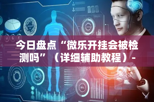 今日盘点“微乐开挂会被检测吗”（详细辅助教程）-哔哩哔哩