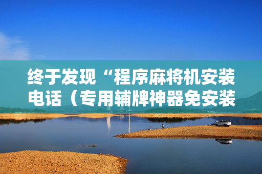 终于发现“程序麻将机安装电话（专用辅牌神器免安装）