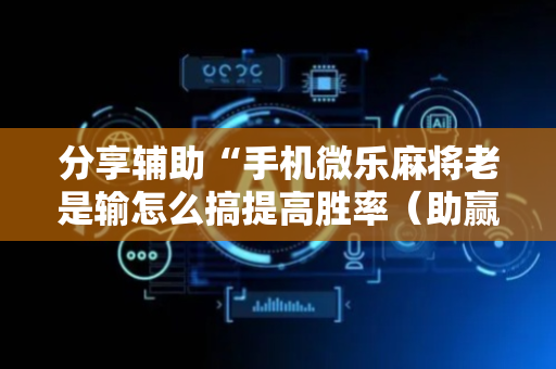 分享辅助“手机微乐麻将老是输怎么搞提高胜率（助赢神器通用版）