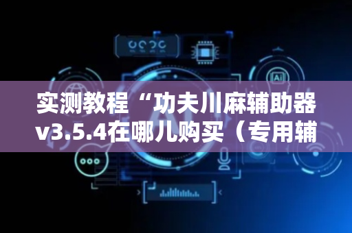 实测教程“功夫川麻辅助器v3.5.4在哪儿购买（专用辅牌神器免安装）