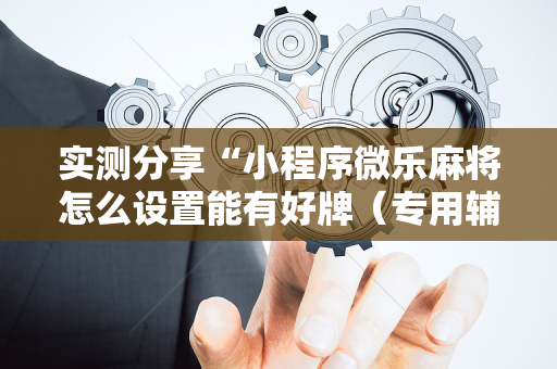 实测分享“小程序微乐麻将怎么设置能有好牌（专用辅牌神器免安装）