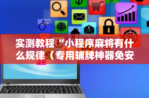 实测教程“小程序麻将有什么规律（专用辅牌神器免安装）