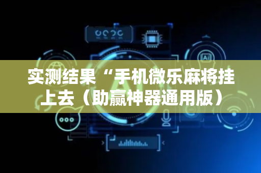 实测结果“手机微乐麻将挂上去（助赢神器通用版）
