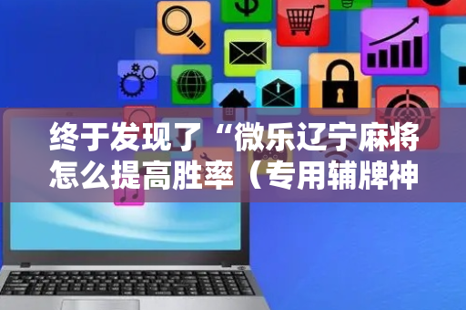 终于发现了“微乐辽宁麻将怎么提高胜率（专用辅牌神器免安装）