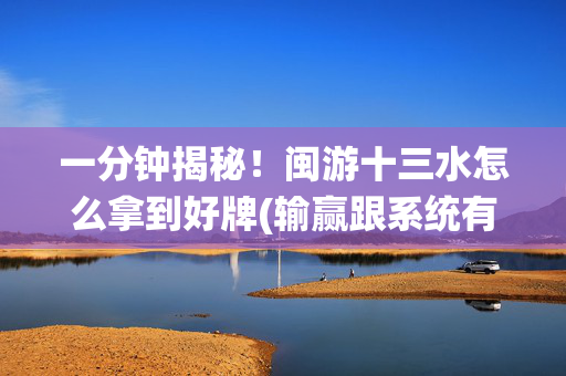 一分钟揭秘！闽游十三水怎么拿到好牌(输赢跟系统有关系吗)