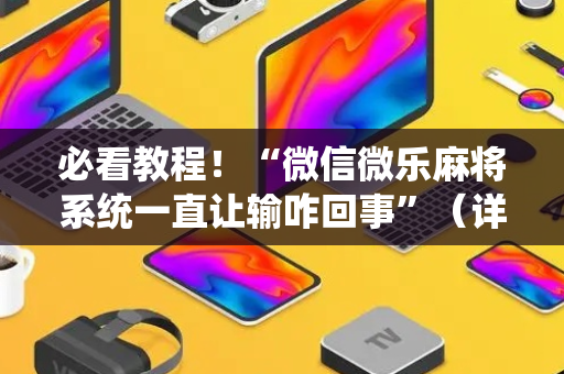 必看教程！“微信微乐麻将系统一直让输咋回事”（详细透视教程）-哔哩哔哩